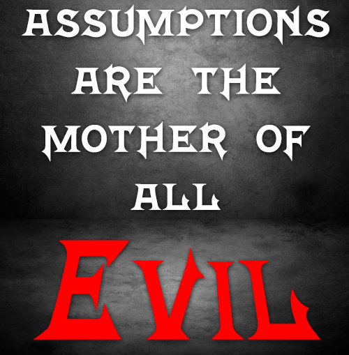 Assumptions are the Mother of all Evil Assumptions are the Mother of all Evil